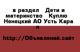  в раздел : Дети и материнство » Куплю . Ненецкий АО,Усть-Кара п.